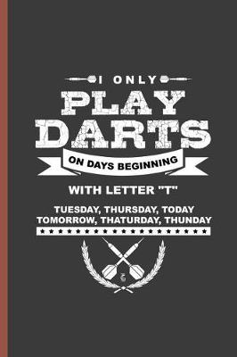 Book cover for I Only Play Darts on Days Beginning with Letter T Tuesday, Thursday, Today, Tomorrow, Thaturday, Thunday