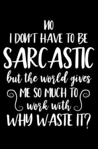 Cover of No I Don't Have To Be Sarcastic But The World Gives Me So Much To Work With Why Waste It?