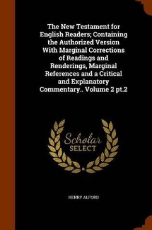 Cover of The New Testament for English Readers; Containing the Authorized Version with Marginal Corrections of Readings and Renderings, Marginal References and a Critical and Explanatory Commentary.. Volume 2 PT.2