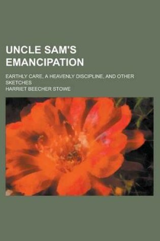 Cover of Uncle Sam's Emancipation; Earthly Care, a Heavenly Discipline, and Other Sketches