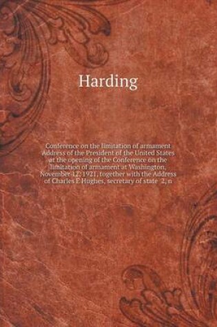 Cover of Conference on the limitation of armament Address of the President of the United States at the opening of the Conference on the limitation of armament at Washington, November 12, 1921, together with the Address of Charles E Hughes, secretary of state 2, n