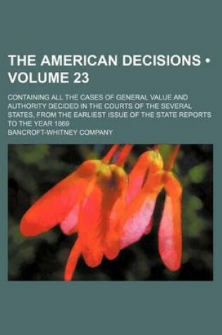 Cover of The American Decisions (Volume 23); Containing All the Cases of General Value and Authority Decided in the Courts of the Several States, from the Earliest Issue of the State Reports to the Year 1869