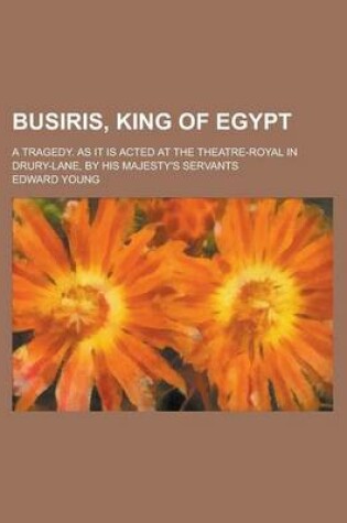 Cover of Busiris, King of Egypt; A Tragedy. as It Is Acted at the Theatre-Royal in Drury-Lane, by His Majesty's Servants
