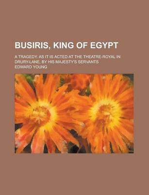 Book cover for Busiris, King of Egypt; A Tragedy. as It Is Acted at the Theatre-Royal in Drury-Lane, by His Majesty's Servants