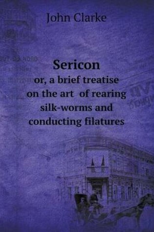 Cover of Sericon or, a brief treatise on the art of rearing silk-worms and conducting filatures