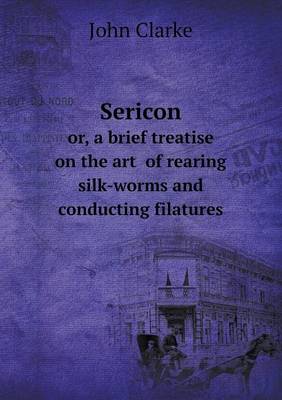 Book cover for Sericon or, a brief treatise on the art of rearing silk-worms and conducting filatures