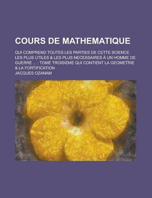 Book cover for Cours de Mathematique; Qui Comprend Toutes Les Parties de Cette Science Les Plus Utiles & Les Plus Necessaires a Un Homme de Guerre ...