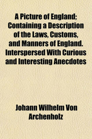 Cover of A Picture of England; Containing a Description of the Laws, Customs, and Manners of England. Interspersed with Curious and Interesting Anecdotes