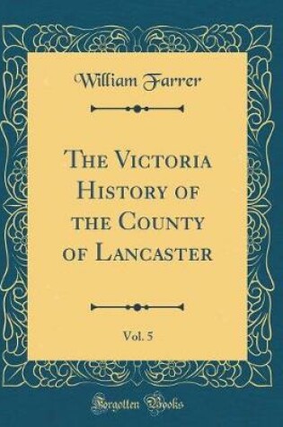 Cover of The Victoria History of the County of Lancaster, Vol. 5 (Classic Reprint)