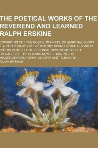 Cover of The Poetical Works of the Reverend and Learned Ralph Erskine; Consisting of I. the Gospel Sonnets; Or Spiritual Songs. II. a Paraphrase, or Explicator