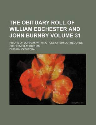 Book cover for The Obituary Roll of William Ebchester and John Burnby; Priors of Durham, with Notices of Similar Records Preserved at Durham Volume 31