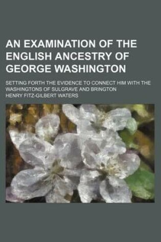 Cover of An Examination of the English Ancestry of George Washington; Setting Forth the Evidence to Connect Him with the Washingtons of Sulgrave and Brington