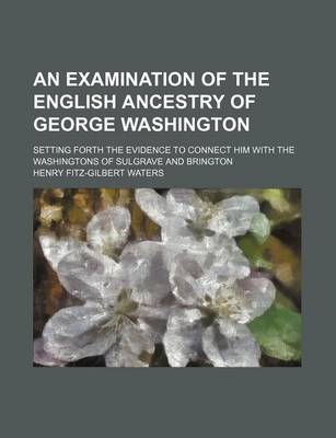 Book cover for An Examination of the English Ancestry of George Washington; Setting Forth the Evidence to Connect Him with the Washingtons of Sulgrave and Brington