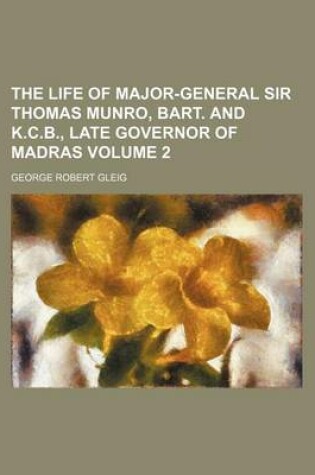 Cover of The Life of Major-General Sir Thomas Munro, Bart. and K.C.B., Late Governor of Madras Volume 2