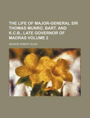 Book cover for The Life of Major-General Sir Thomas Munro, Bart. and K.C.B., Late Governor of Madras Volume 2