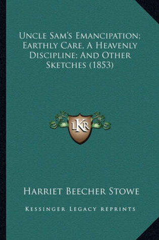 Cover of Uncle Sam's Emancipation; Earthly Care, a Heavenly Disciplinuncle Sam's Emancipation; Earthly Care, a Heavenly Discipline; And Other Sketches (1853) E; And Other Sketches (1853)