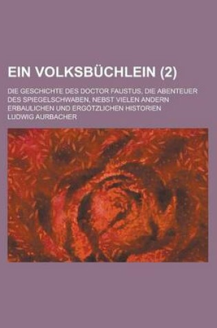 Cover of Ein Volksbuchlein; Die Geschichte Des Doctor Faustus, Die Abenteuer Des Spiegelschwaben, Nebst Vielen Andern Erbaulichen Und Ergotzlichen Historien (2