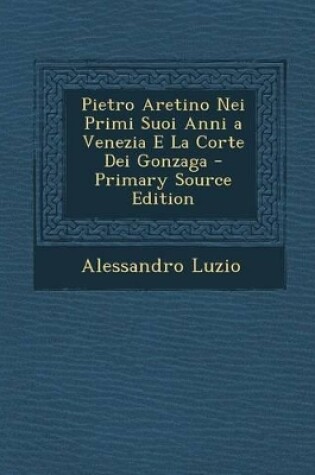 Cover of Pietro Aretino Nei Primi Suoi Anni a Venezia E La Corte Dei Gonzaga - Primary Source Edition