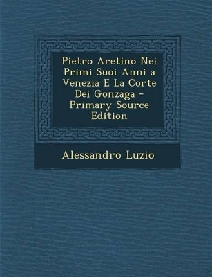 Book cover for Pietro Aretino Nei Primi Suoi Anni a Venezia E La Corte Dei Gonzaga - Primary Source Edition