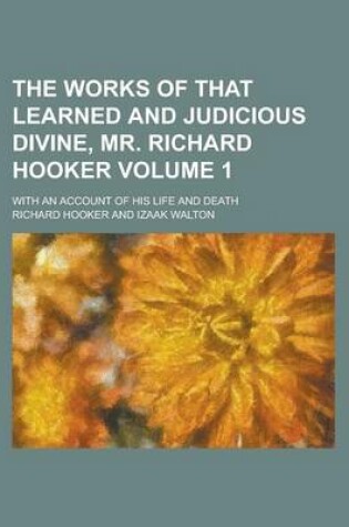 Cover of The Works of That Learned and Judicious Divine, Mr. Richard Hooker; With an Account of His Life and Death Volume 1