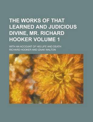 Book cover for The Works of That Learned and Judicious Divine, Mr. Richard Hooker; With an Account of His Life and Death Volume 1