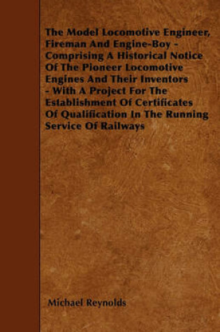 Cover of The Model Locomotive Engineer, Fireman And Engine-Boy - Comprising A Historical Notice Of The Pioneer Locomotive Engines And Their Inventors - With A Project For The Establishment Of Certificates Of Qualification In The Running Service Of Railways