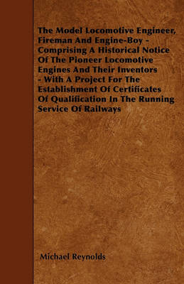 Book cover for The Model Locomotive Engineer, Fireman And Engine-Boy - Comprising A Historical Notice Of The Pioneer Locomotive Engines And Their Inventors - With A Project For The Establishment Of Certificates Of Qualification In The Running Service Of Railways