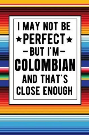 Cover of I May Not Be Perfect But I'm Colombian And That's Close Enough