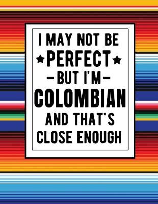 Book cover for I May Not Be Perfect But I'm Colombian And That's Close Enough