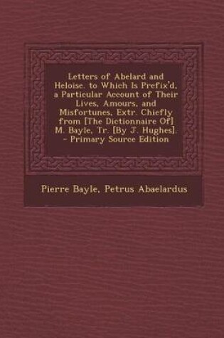 Cover of Letters of Abelard and Heloise. to Which Is Prefix'd, a Particular Account of Their Lives, Amours, and Misfortunes, Extr. Chiefly from [The Dictionnaire Of] M. Bayle, Tr. [By J. Hughes].