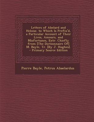 Book cover for Letters of Abelard and Heloise. to Which Is Prefix'd, a Particular Account of Their Lives, Amours, and Misfortunes, Extr. Chiefly from [The Dictionnaire Of] M. Bayle, Tr. [By J. Hughes].