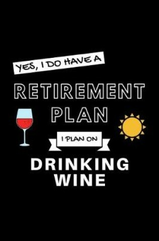 Cover of Yes, I Do Have A Retirement Plan I Plan On Drinking Wine