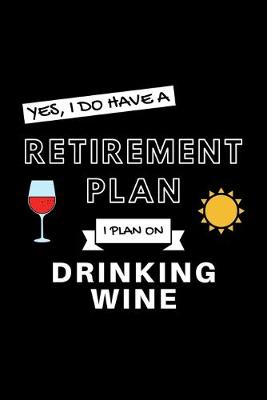 Book cover for Yes, I Do Have A Retirement Plan I Plan On Drinking Wine