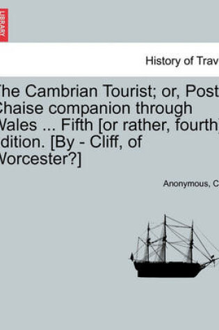 Cover of The Cambrian Tourist; Or, Post-Chaise Companion Through Wales ... Fifth [Or Rather, Fourth] Edition. [By - Cliff, of Worcester?]