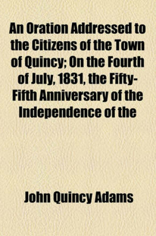 Cover of An Oration Addressed to the Citizens of the Town of Quincy; On the Fourth of July, 1831, the Fifty-Fifth Anniversary of the Independence of the