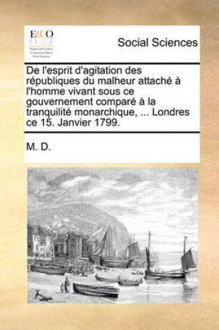 Cover of de L'Esprit D'Agitation Des Rpubliques Du Malheur Attach L'Homme Vivant Sous Ce Gouvernement Compar La Tranquilit Monarchique, ... Londres Ce 15. Janvier 1799.