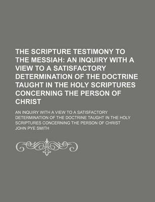 Book cover for The Scripture Testimony to the Messiah; An Inquiry with a View to a Satisfactory Determination of the Doctrine Taught in the Holy Scriptures Concerning the Person of Christ. an Inquiry with a View to a Satisfactory Determination of the Doctrine Taught in