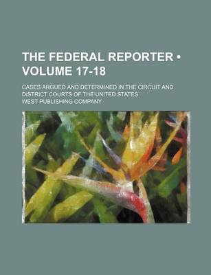 Book cover for The Federal Reporter (Volume 17-18); Cases Argued and Determined in the Circuit and District Courts of the United States