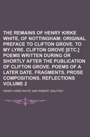 Cover of The Remains of Henry Kirke White, of Nottingham Volume 2; Original Preface to Clifton Grove. to My Lyre. Clifton Grove [Etc.] Poems Written During or Shortly After the Publication of Clifton Grove. Poems of a Later Date. Fragments. Prose Compositions. Re