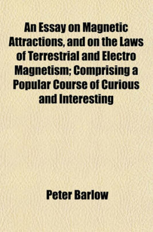 Cover of An Essay on Magnetic Attractions, and on the Laws of Terrestrial and Electro Magnetism; Comprising a Popular Course of Curious and Interesting