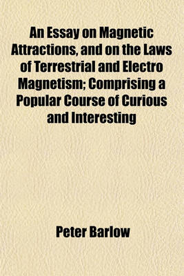 Book cover for An Essay on Magnetic Attractions, and on the Laws of Terrestrial and Electro Magnetism; Comprising a Popular Course of Curious and Interesting