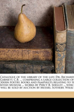 Cover of Catalogue of the Library of the Late Dr. Richard Garnett, C.B. ... Comprising a Large Collection of Modern Poetry, Books and Pamphlets Relating to the British Museum ... Works by Percy B. Shelley ... Which Will Be Sold by Auction by Messrs. Sotheby, Wilki