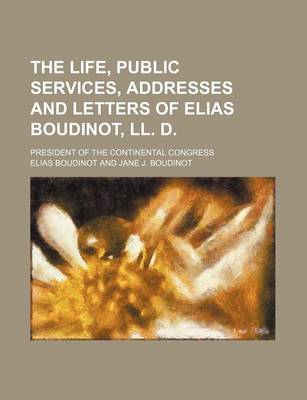 Book cover for The Life, Public Services, Addresses and Letters of Elias Boudinot, LL. D. (Volume 1); President of the Continental Congress