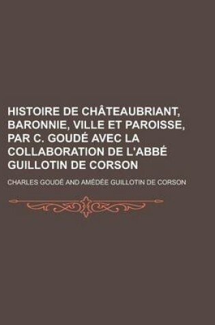 Cover of Histoire de Chateaubriant, Baronnie, Ville Et Paroisse, Par C. Goude Avec La Collaboration de L'Abbe Guillotin de Corson