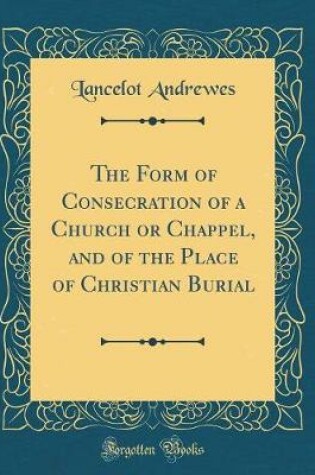 Cover of The Form of Consecration of a Church or Chappel, and of the Place of Christian Burial (Classic Reprint)