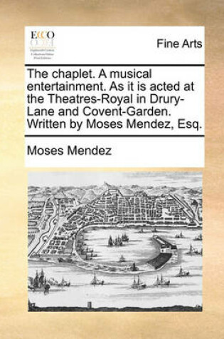 Cover of The Chaplet. a Musical Entertainment. as It Is Acted at the Theatres-Royal in Drury-Lane and Covent-Garden. Written by Moses Mendez, Esq.