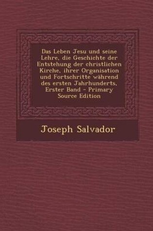 Cover of Das Leben Jesu Und Seine Lehre, Die Geschichte Der Entstehung Der Christlichen Kirche, Ihrer Organisation Und Fortschritte Wahrend Des Ersten Jahrhunderts, Erster Band