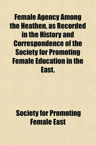 Cover of Female Agency Among the Heathen, as Recorded in the History and Correspondence of the Society for Promoting Female Education in the East.
