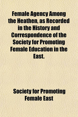 Book cover for Female Agency Among the Heathen, as Recorded in the History and Correspondence of the Society for Promoting Female Education in the East.