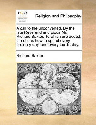 Book cover for A Call to the Unconverted. by the Late Reverend and Pious Mr. Richard Baxter. to Which Are Added, Directions How to Spend Every Ordinary Day, and Every Lord's Day.